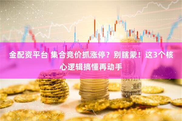 金配资平台 集合竞价抓涨停？别瞎蒙！这3个核心逻辑搞懂再动手