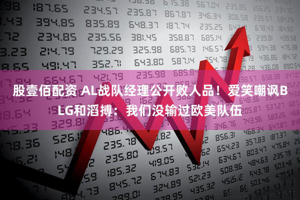 股壹佰配资 AL战队经理公开败人品！爱笑嘲讽BLG和滔搏：我们没输过欧美队伍