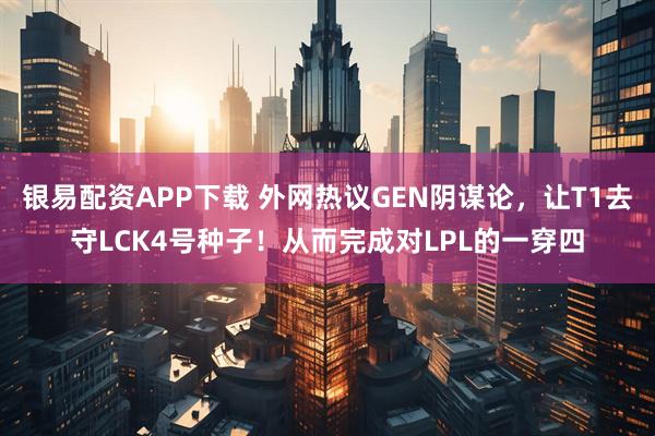 银易配资APP下载 外网热议GEN阴谋论，让T1去守LCK4号种子！从而完成对LPL的一穿四