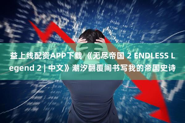 益上线配资APP下载 《无尽帝国 2 ENDLESS Legend 2 | 中文》潮汐翻覆间书写我的帝国史诗