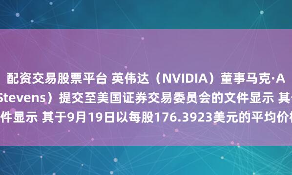 配资交易股票平台 英伟达（NVIDIA）董事马克·A·史蒂文斯（Mark A Stevens）提交至美国证券交易委员会的文件显示 其于9月19日以每股176.3923美元的平均价格售出35万股普通股