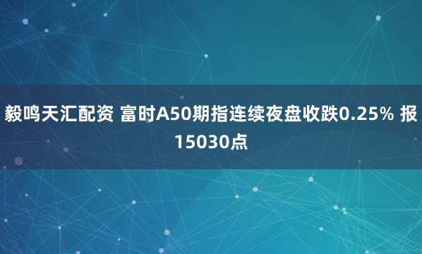 毅鸣天汇配资 富时A50期指连续夜盘收跌0.25% 报15030点