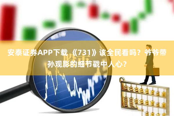 安泰证券APP下载 《731》该全民看吗？爷爷带孙观影的细节戳中人心？