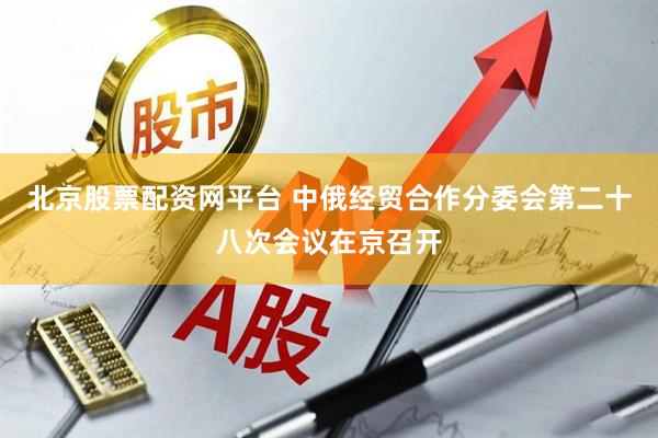 北京股票配资网平台 中俄经贸合作分委会第二十八次会议在京召开
