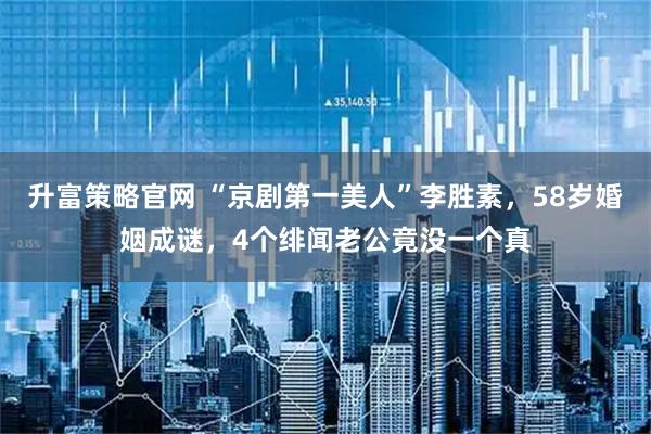 升富策略官网 “京剧第一美人”李胜素，58岁婚姻成谜，4个绯闻老公竟没一个真