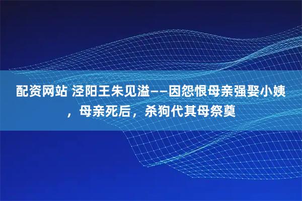 配资网站 泾阳王朱见溢——因怨恨母亲强娶小姨，母亲死后，杀狗代其母祭奠