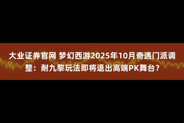 大业证券官网 梦幻西游2025年10月奇遇门派调整：耐九黎玩法即将退出高端PK舞台？