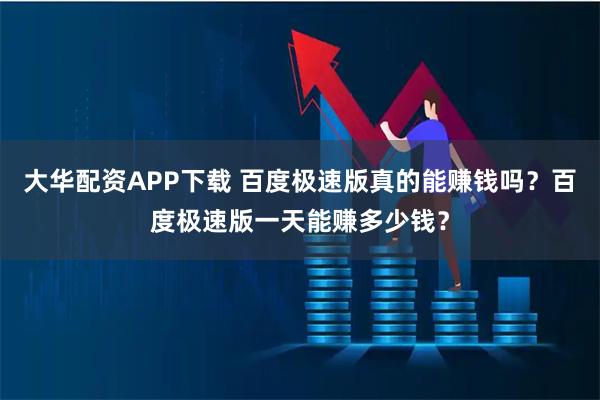 大华配资APP下载 百度极速版真的能赚钱吗？百度极速版一天能赚多少钱？