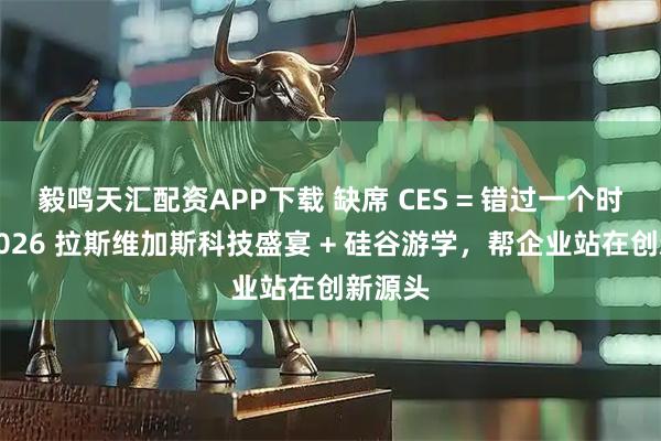 毅鸣天汇配资APP下载 缺席 CES = 错过一个时代？2026 拉斯维加斯科技盛宴 + 硅谷游学，帮企业站在创新源头