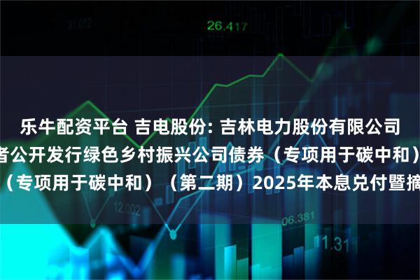 乐牛配资平台 吉电股份: 吉林电力股份有限公司2022年面向专业投资者公开发行绿色乡村振兴公司债券（专项用于碳中和）（第二期）2025年本息兑付暨摘牌公告
