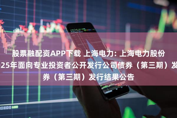 股票融配资APP下载 上海电力: 上海电力股份有限公司2025年面向专业投资者公开发行公司债券（第三期）发行结果公告