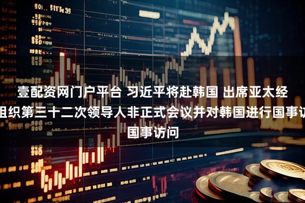 壹配资网门户平台 习近平将赴韩国 出席亚太经合组织第三十二次领导人非正式会议并对韩国进行国事访问