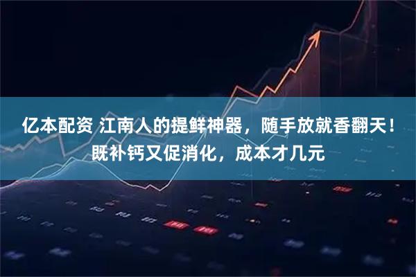 亿本配资 江南人的提鲜神器，随手放就香翻天！既补钙又促消化，成本才几元