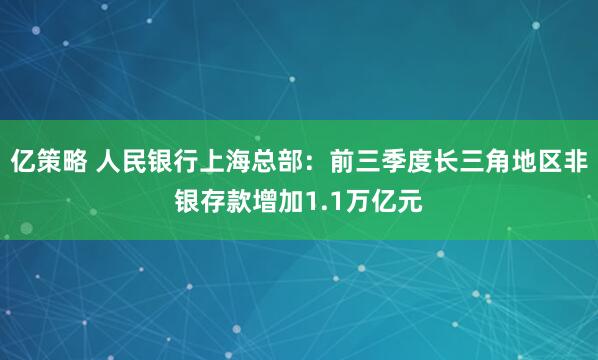 亿策略 人民银行上海总部：前三季度长三角地区非银存款增加1.1万亿元