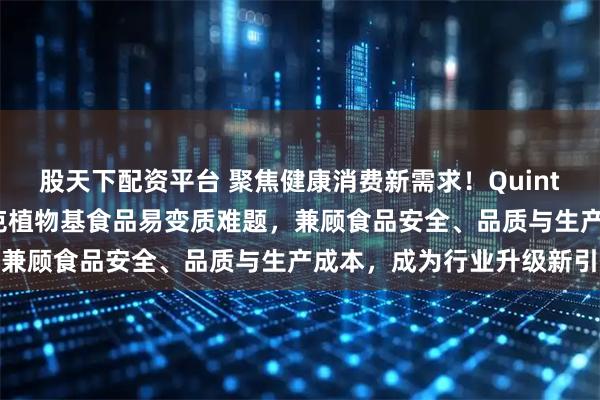 股天下配资平台 聚焦健康消费新需求！Quintus HPP超高压技术攻克植物基食品易变质难题，兼顾食品安全、品质与生产成本，成为行业升级新引擎