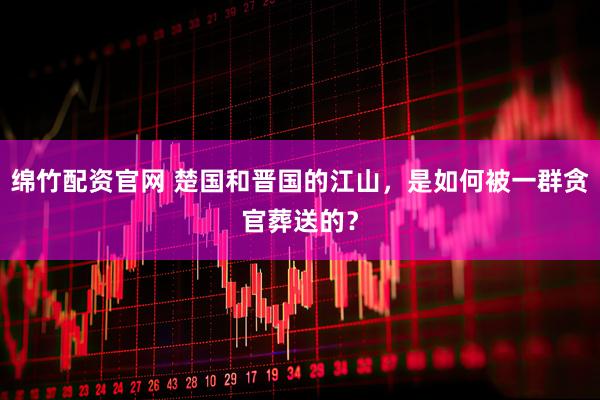 绵竹配资官网 楚国和晋国的江山，是如何被一群贪官葬送的？