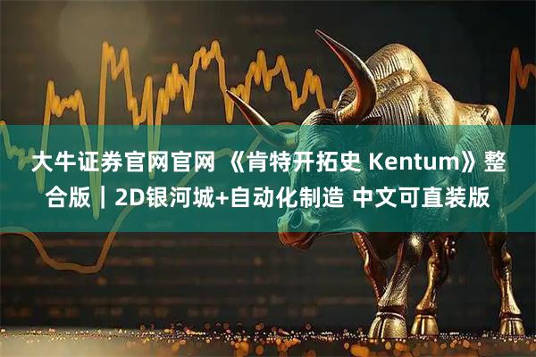 大牛证券官网官网 《肯特开拓史 Kentum》整合版｜2D银河城+自动化制造 中文可直装版