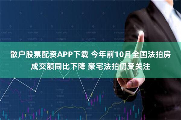 散户股票配资APP下载 今年前10月全国法拍房成交额同比下降 豪宅法拍仍受关注