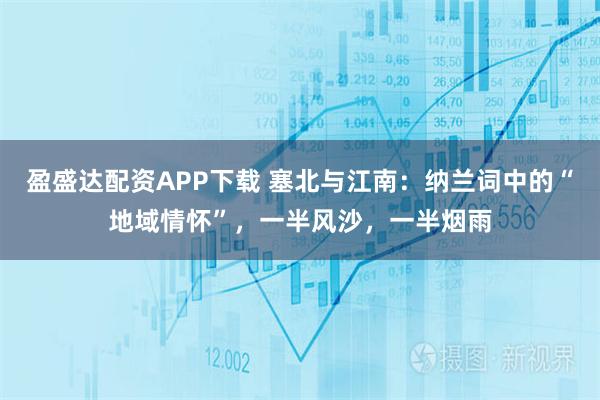 盈盛达配资APP下载 塞北与江南：纳兰词中的“地域情怀”，一半风沙，一半烟雨