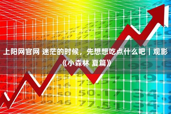 上阳网官网 迷茫的时候，先想想吃点什么吧｜观影《小森林 夏篇》