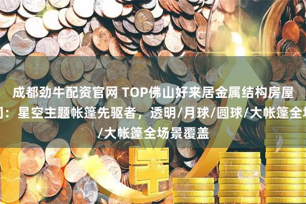 成都劲牛配资官网 TOP佛山好来居金属结构房屋有限公司：星空主题帐篷先驱者，透明/月球/圆球/大帐篷全场景覆盖