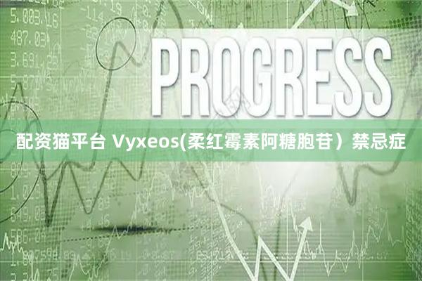 配资猫平台 Vyxeos(柔红霉素阿糖胞苷）禁忌症