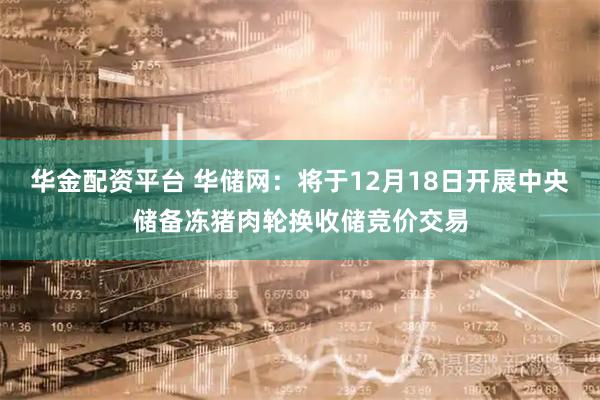 华金配资平台 华储网：将于12月18日开展中央储备冻猪肉轮换收储竞价交易