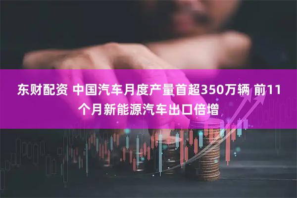 东财配资 中国汽车月度产量首超350万辆 前11个月新能源汽车出口倍增