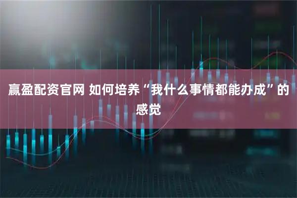 赢盈配资官网 如何培养“我什么事情都能办成”的感觉