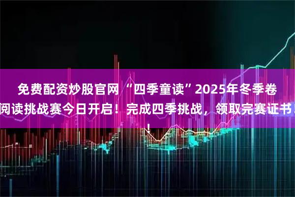 免费配资炒股官网 “四季童读”2025年冬季卷阅读挑战赛今日开启！完成四季挑战，领取完赛证书！