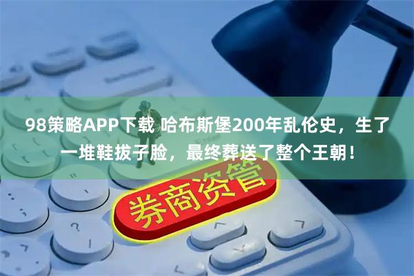 98策略APP下载 哈布斯堡200年乱伦史，生了一堆鞋拔子脸，最终葬送了整个王朝！