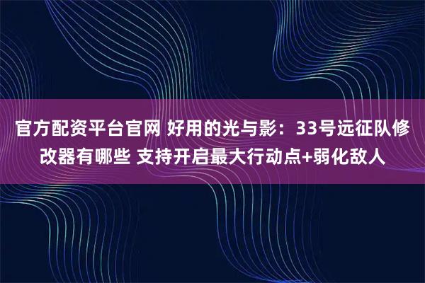 官方配资平台官网 好用的光与影：33号远征队修改器有哪些 支持开启最大行动点+弱化敌人