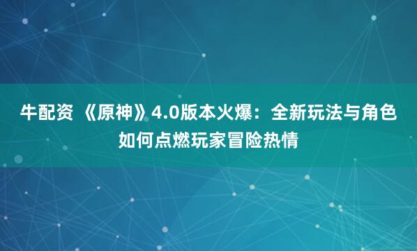 牛配资 《原神》4.0版本火爆：全新玩法与角色如何点燃玩家冒险热情