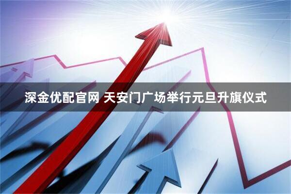 深金优配官网 天安门广场举行元旦升旗仪式