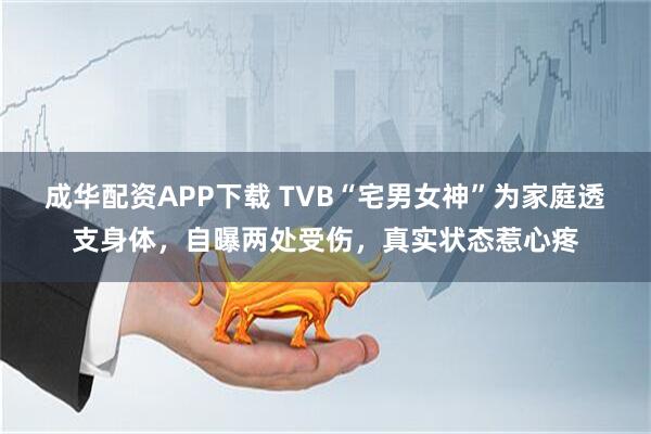 成华配资APP下载 TVB“宅男女神”为家庭透支身体，自曝两处受伤，真实状态惹心疼