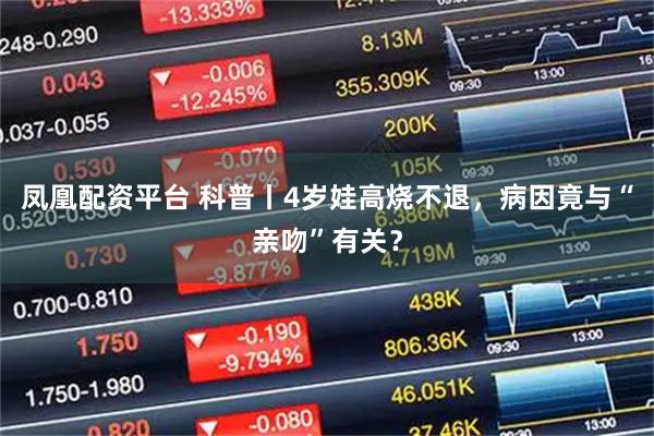 凤凰配资平台 科普丨4岁娃高烧不退，病因竟与“亲吻”有关？