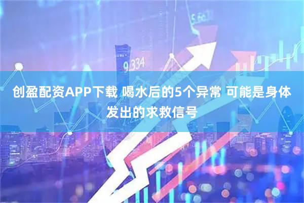 创盈配资APP下载 喝水后的5个异常 可能是身体发出的求救信号