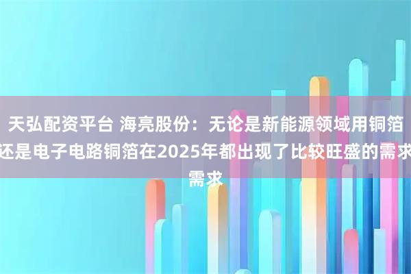 天弘配资平台 海亮股份：无论是新能源领域用铜箔还是电子电路铜箔在2025年都出现了比较旺盛的需求