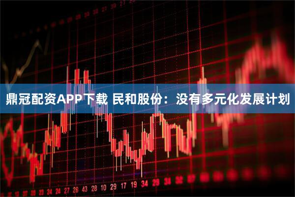 鼎冠配资APP下载 民和股份：没有多元化发展计划