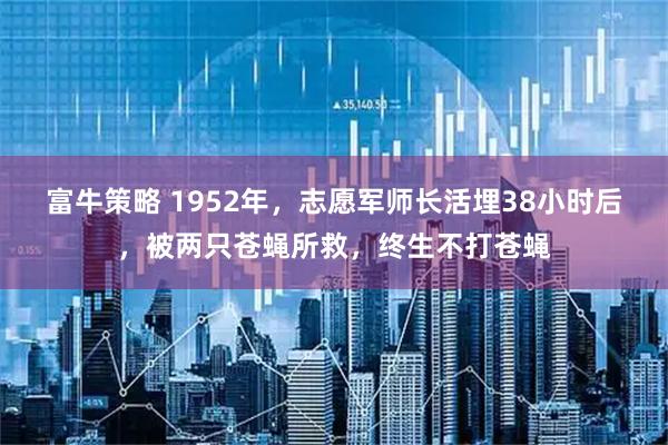富牛策略 1952年，志愿军师长活埋38小时后，被两只苍蝇所救，终生不打苍蝇