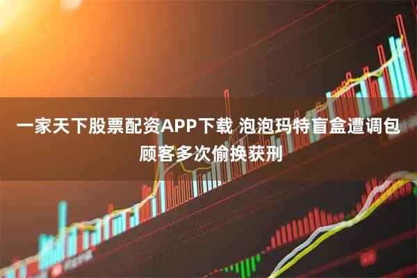 一家天下股票配资APP下载 泡泡玛特盲盒遭调包 顾客多次偷换获刑