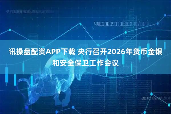讯操盘配资APP下载 央行召开2026年货币金银和安全保卫工作会议