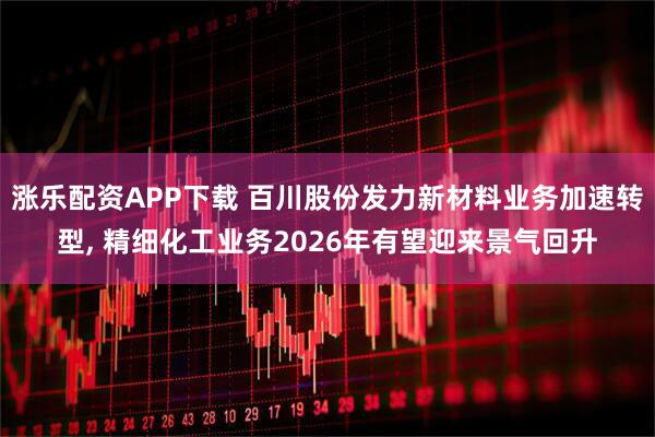 涨乐配资APP下载 百川股份发力新材料业务加速转型, 精细化工业务2026年有望迎来景气回升