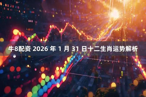 牛8配资 2026 年 1 月 31 日十二生肖运势解析