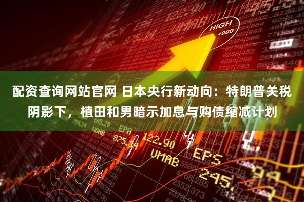 配资查询网站官网 日本央行新动向：特朗普关税阴影下，植田和男暗示加息与购债缩减计划