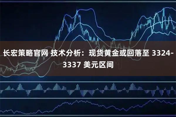 长宏策略官网 技术分析：现货黄金或回落至 3324-3337 美元区间