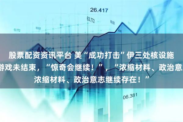 股票配资资讯平台 美“成功打击”伊三处核设施后伊朗发声：游戏未结束，“惊奇会继续！”，“浓缩材料、政治意志继续存在！”