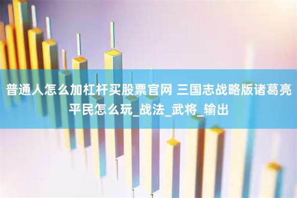 普通人怎么加杠杆买股票官网 三国志战略版诸葛亮平民怎么玩_战法_武将_输出