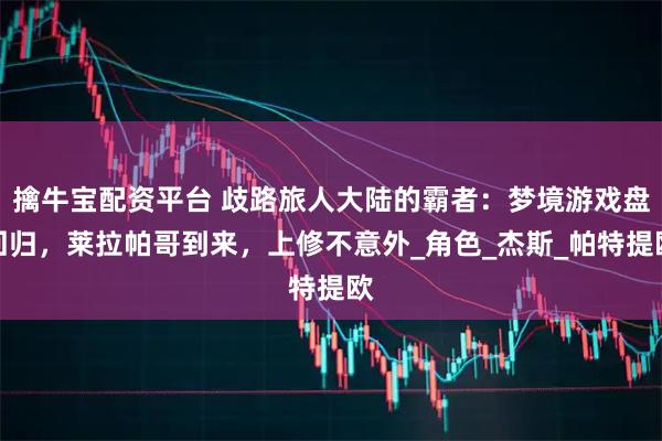 擒牛宝配资平台 歧路旅人大陆的霸者：梦境游戏盘回归，莱拉帕哥到来，上修不意外_角色_杰斯_帕特提欧