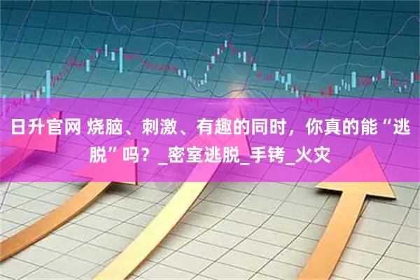 日升官网 烧脑、刺激、有趣的同时，你真的能“逃脱”吗？_密室逃脱_手铐_火灾